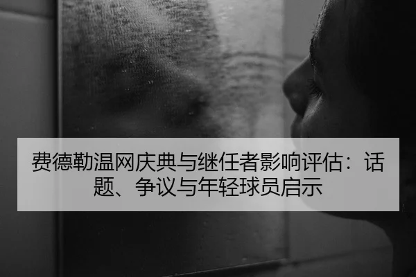 费德勒温网庆典与继任者影响评估：话题、争议与年轻球员启示