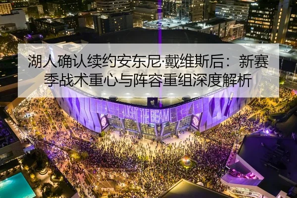 湖人确认续约安东尼·戴维斯后：新赛季战术重心与阵容重组深度解析