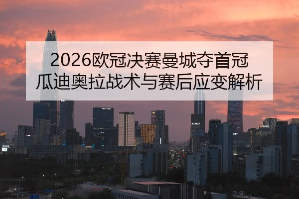 2026欧冠决赛曼城夺首冠 瓜迪奥拉战术与赛后应变解析