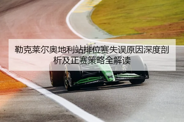 勒克莱尔奥地利站排位赛失误原因深度剖析及正赛策略全解读